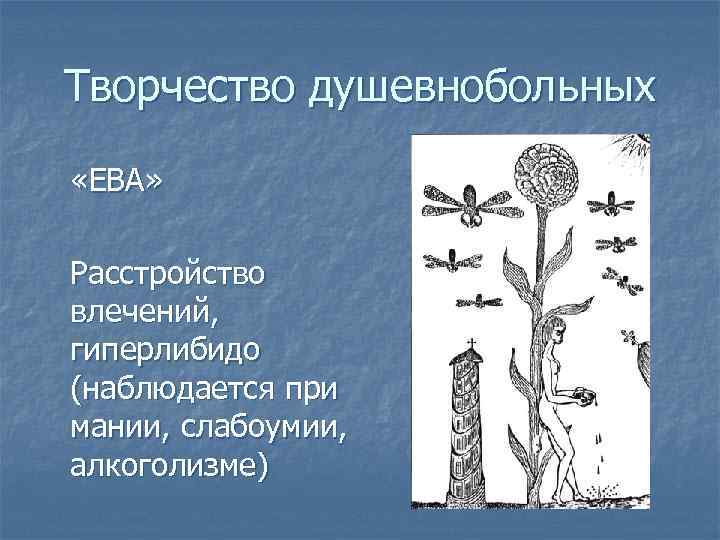 Творчество душевнобольных «ЕВА» Расстройство влечений, гиперлибидо (наблюдается при мании, слабоумии, алкоголизме) 