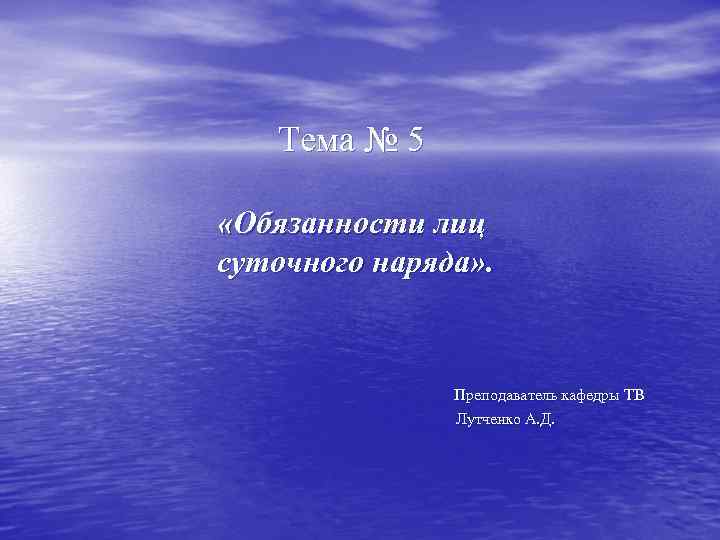 Тема № 5 «Обязанности лиц суточного наряда» . Преподаватель кафедры ТВ Лутченко А. Д.
