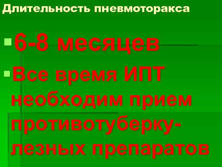 Длительность пневмоторакса § 6 -8 месяцев §Все время ИПТ необходим прием противотуберкулезных препаратов 