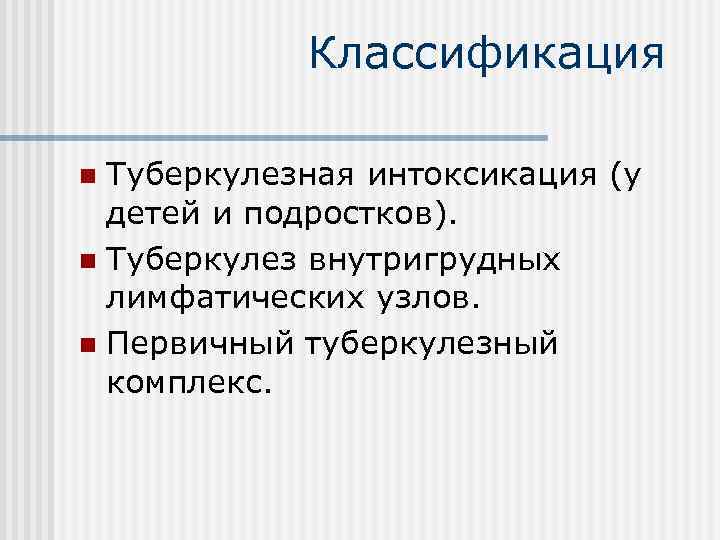 Классификация Туберкулезная интоксикация (у детей и подростков). n Туберкулез внутригрудных лимфатических узлов. n Первичный