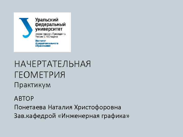 НАЧЕРТАТЕЛЬНАЯ ГЕОМЕТРИЯ Практикум АВТОР Понетаева Наталия Христофоровна Зав. кафедрой «Инженерная графика» 