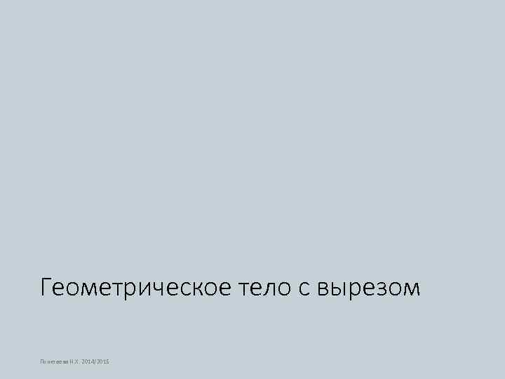 Геометрическое тело с вырезом Понетаева Н. Х. 2014/2015 