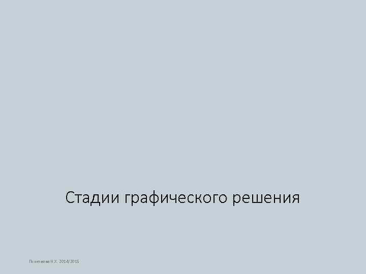 Стадии графического решения Понетаева Н. Х. 2014/2015 
