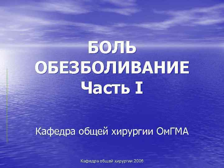 БОЛЬ ОБЕЗБОЛИВАНИЕ Часть I Кафедра общей хирургии Ом. ГМА Кафедра общей хирургии 2006 