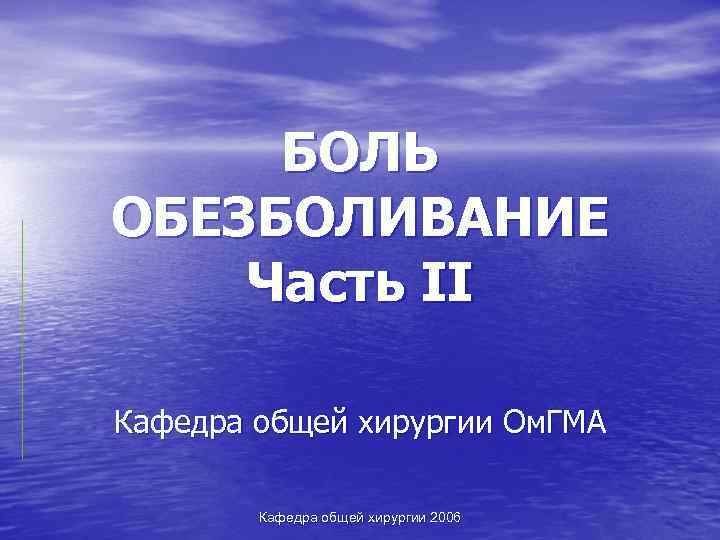 БОЛЬ ОБЕЗБОЛИВАНИЕ Часть II Кафедра общей хирургии Ом. ГМА Кафедра общей хирургии 2006 