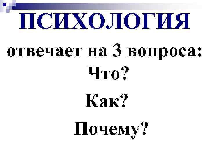 ПСИХОЛОГИЯ отвечает на 3 вопроса: Что? Как? Почему? 