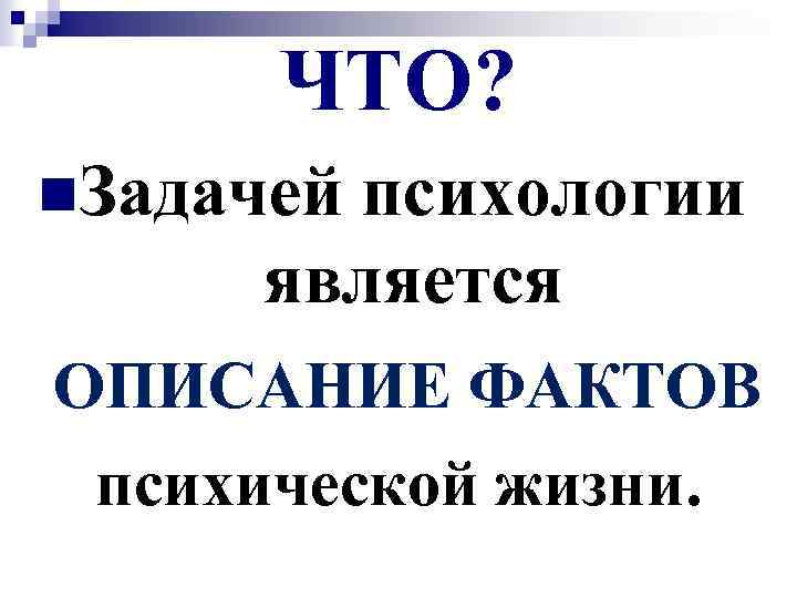 ЧТО? n. Задачей психологии является ОПИСАНИЕ ФАКТОВ психической жизни. 