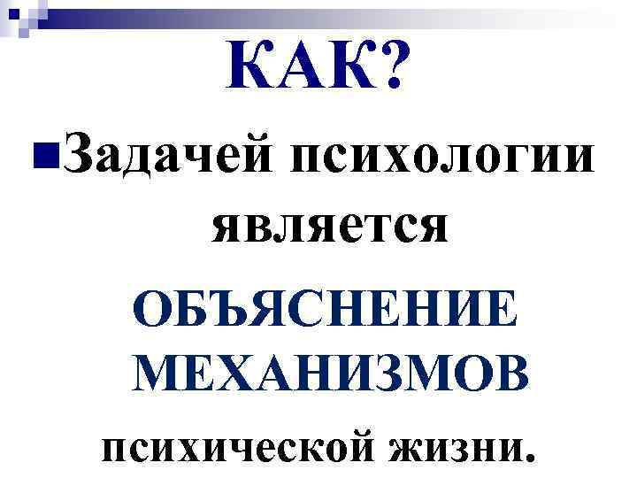 КАК? n. Задачей психологии является ОБЪЯСНЕНИЕ МЕХАНИЗМОВ психической жизни. 