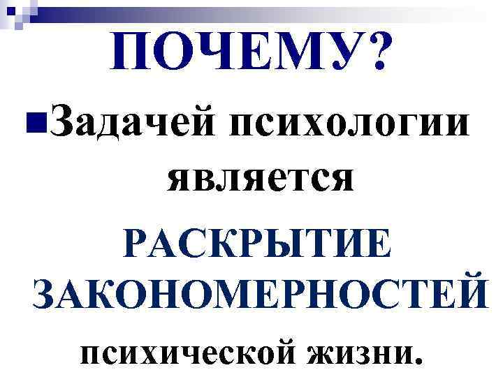 ПОЧЕМУ? n. Задачей психологии является РАСКРЫТИЕ ЗАКОНОМЕРНОСТЕЙ психической жизни. 