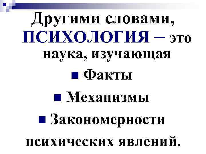 Другими словами, ПСИХОЛОГИЯ – это наука, изучающая n Факты n Механизмы n Закономерности психических