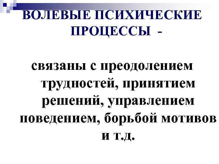 ВОЛЕВЫЕ ПСИХИЧЕСКИЕ ПРОЦЕССЫ - связаны с преодолением трудностей, принятием решений, управлением поведением, борьбой мотивов