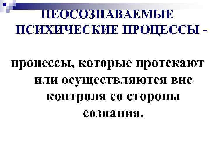 НЕОСОЗНАВАЕМЫЕ ПСИХИЧЕСКИЕ ПРОЦЕССЫ - процессы, которые протекают или осуществляются вне контроля со стороны сознания.