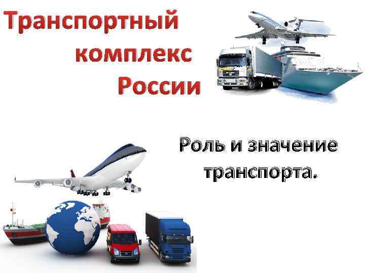 Транспортный комплекс России Роль и значение транспорта. 