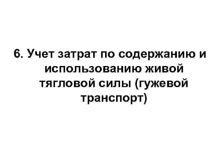 6. Учет затрат по содержанию и использованию живой тягловой силы (гужевой транспорт) 