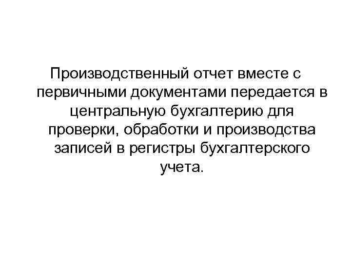 Производственный отчет вместе с первичными документами передается в центральную бухгалтерию для проверки, обработки и
