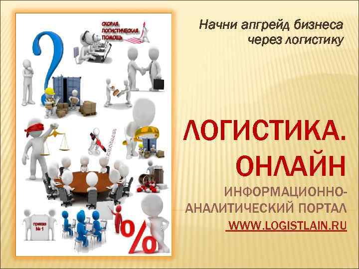 Начни апгрейд бизнеса через логистику ЛОГИСТИКА. ОНЛАЙН ИНФОРМАЦИОННОАНАЛИТИЧЕСКИЙ ПОРТАЛ WWW. LOGISTLAIN. RU 