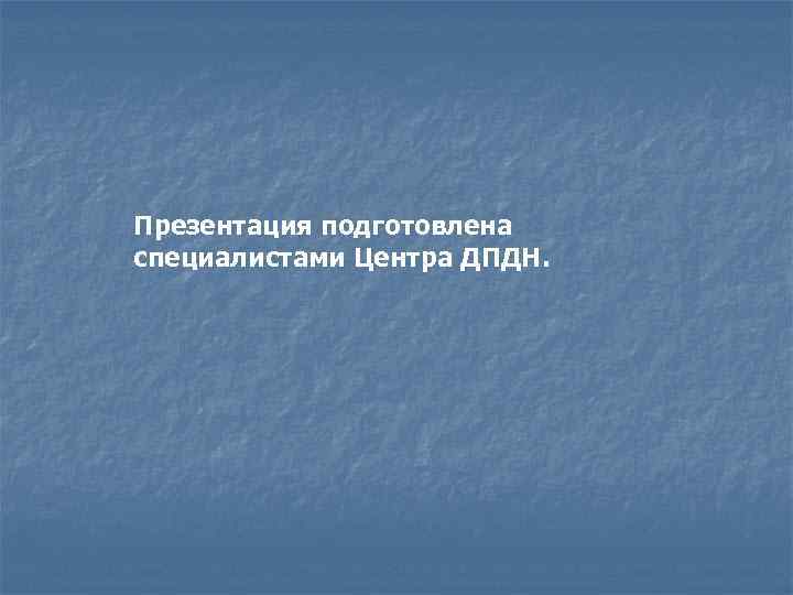 Презентация подготовлена специалистами Центра ДПДН. 