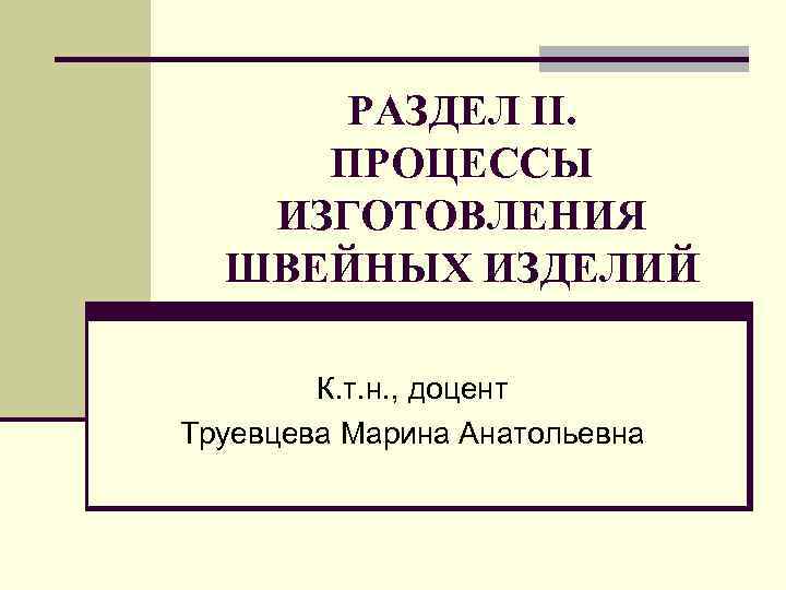 РАЗДЕЛ ΙΙ. ПРОЦЕССЫ ИЗГОТОВЛЕНИЯ ШВЕЙНЫХ ИЗДЕЛИЙ К. т. н. , доцент Труевцева Марина Анатольевна