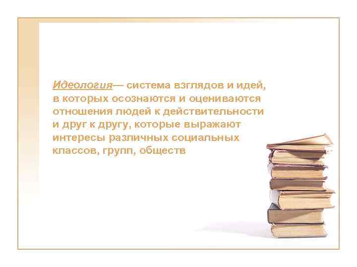 Идеология— система взглядов и идей, в которых осознаются и оцениваются отношения людей к действительности