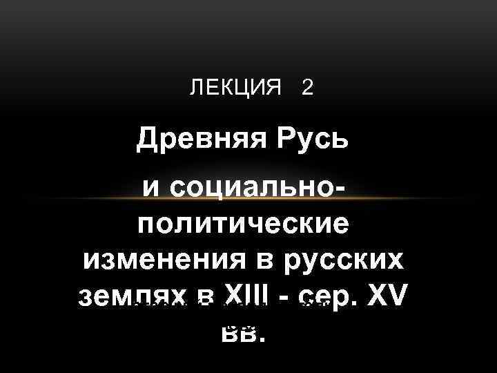 ЛЕКЦИЯ 2 Древняя Русь и социальнополитические изменения в русских землях в XIII - сер.