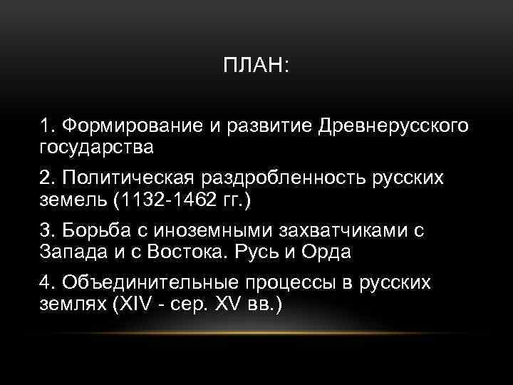 ПЛАН: 1. Формирование и развитие Древнерусского государства 2. Политическая раздробленность русских земель (1132 -1462