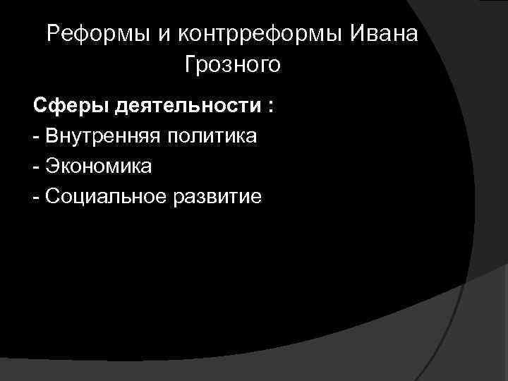 Реформы и контрреформы Ивана Грозного Сферы деятельности : - Внутренняя политика - Экономика -