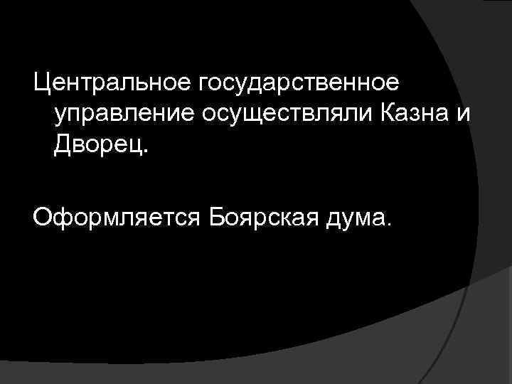 Центральное государственное управление осуществляли Казна и Дворец. Оформляется Боярская дума. 