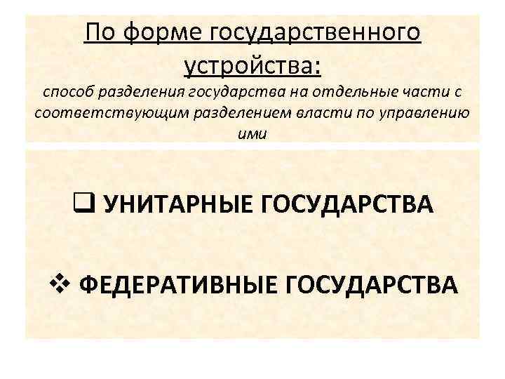 По форме государственного устройства: способ разделения государства на отдельные части с соответствующим разделением власти