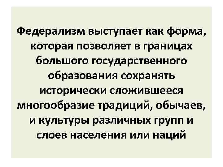 Федерализм выступает как форма, которая позволяет в границах большого государственного образования сохранять исторически сложившееся