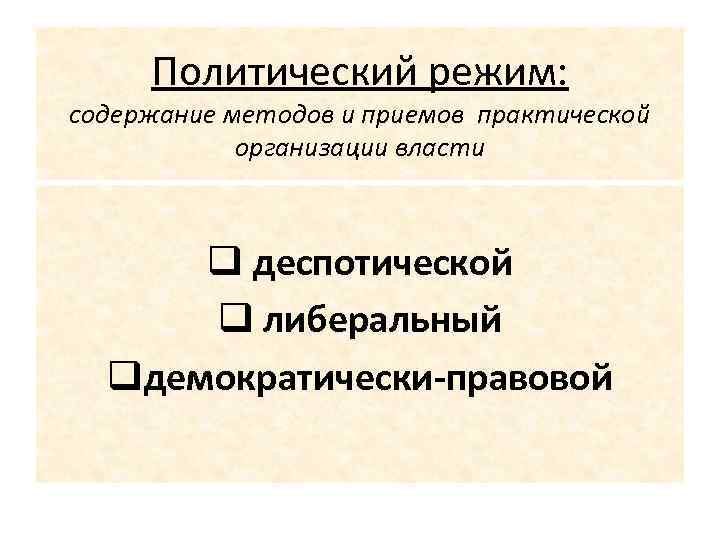 Политический режим: содержание методов и приемов практической организации власти q деспотической q либеральный qдемократически-правовой