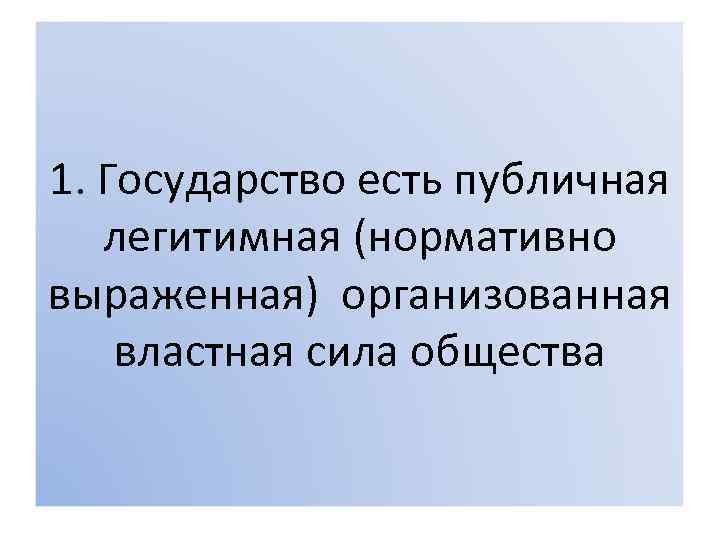 1. Государство есть публичная легитимная (нормативно выраженная) организованная властная сила общества 