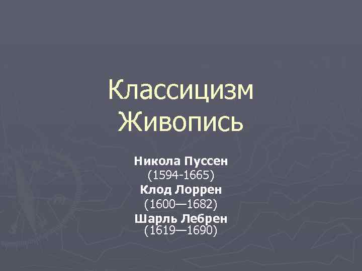 Классицизм Живопись Никола Пуссен (1594 -1665) Клод Лоррен (1600— 1682) Шарль Лебрен (1619— 1690)