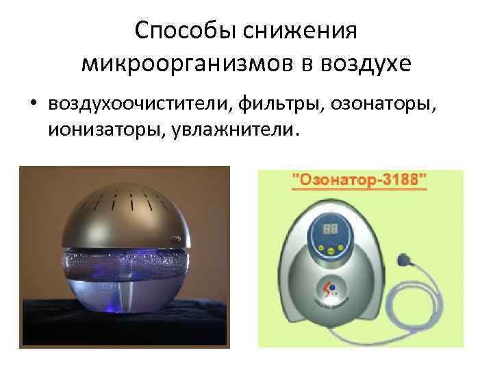 Способы снижения микроорганизмов в воздухе • воздухоочистители, фильтры, озонаторы, ионизаторы, увлажнители. 