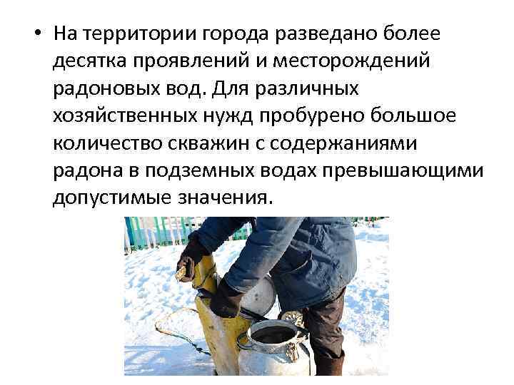  • На территории города разведано более десятка проявлений и месторождений радоновых вод. Для