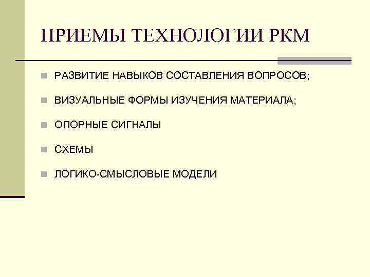 ПРИЕМЫ ТЕХНОЛОГИИ РКМ n РАЗВИТИЕ НАВЫКОВ СОСТАВЛЕНИЯ ВОПРОСОВ; n ВИЗУАЛЬНЫЕ ФОРМЫ ИЗУЧЕНИЯ МАТЕРИАЛА; n