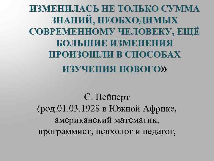 ИЗМЕНИЛАСЬ НЕ ТОЛЬКО СУММА ЗНАНИЙ, НЕОБХОДИМЫХ СОВРЕМЕННОМУ ЧЕЛОВЕКУ, ЕЩЁ БОЛЬШИЕ ИЗМЕНЕНИЯ ПРОИЗОШЛИ В СПОСОБАХ