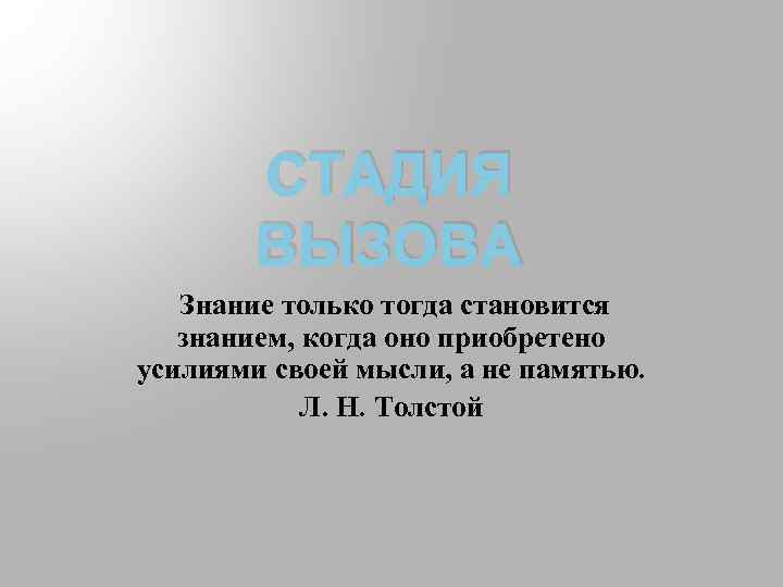 СТАДИЯ ВЫЗОВА Знание только тогда становится знанием, когда оно приобретено усилиями своей мысли, а