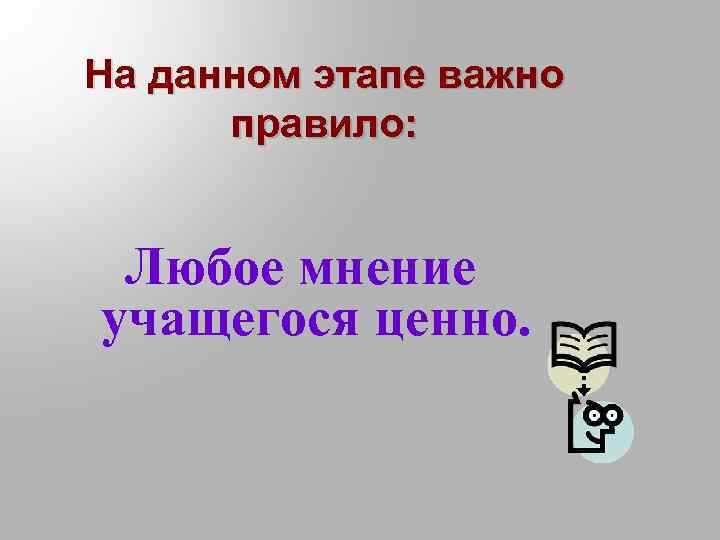 На данном этапе важно правило: Любое мнение учащегося ценно. 