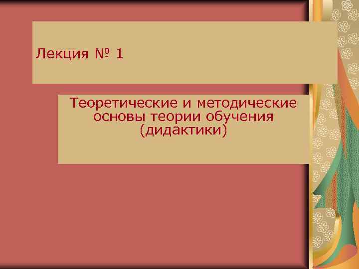Лекция № 1 Теоретические и методические основы теории обучения (дидактики) 
