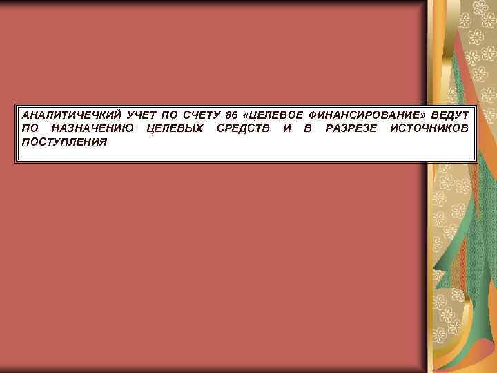 АНАЛИТИЧЕЧКИЙ УЧЕТ ПО СЧЕТУ 86 «ЦЕЛЕВОЕ ФИНАНСИРОВАНИЕ» ВЕДУТ ПО НАЗНАЧЕНИЮ ЦЕЛЕВЫХ СРЕДСТВ И В