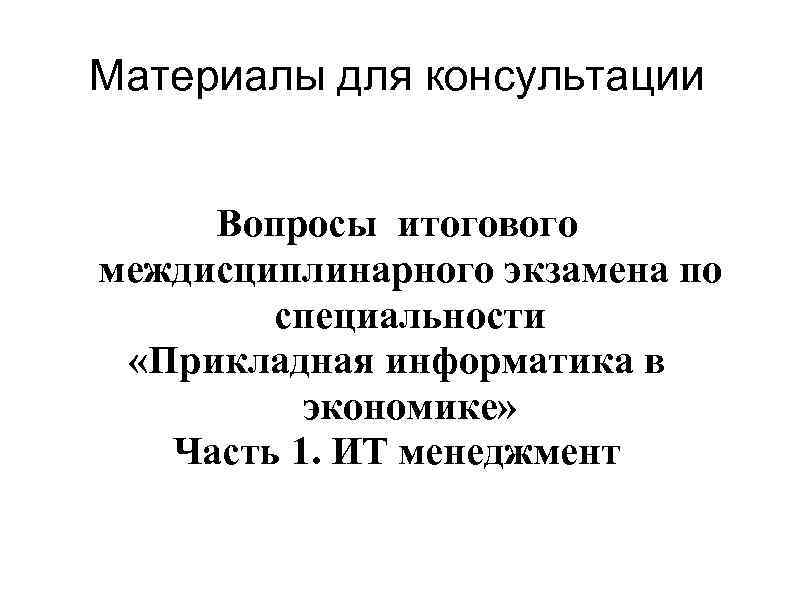 Материалы для консультации Вопросы итогового междисциплинарного экзамена по специальности «Прикладная информатика в экономике» Часть