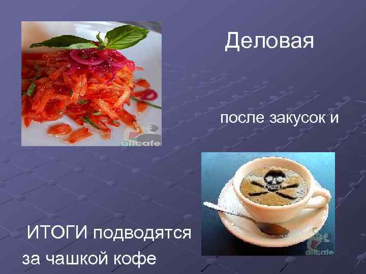 Деловая часть после закусок и супа; ИТОГИ подводятся за чашкой кофе 