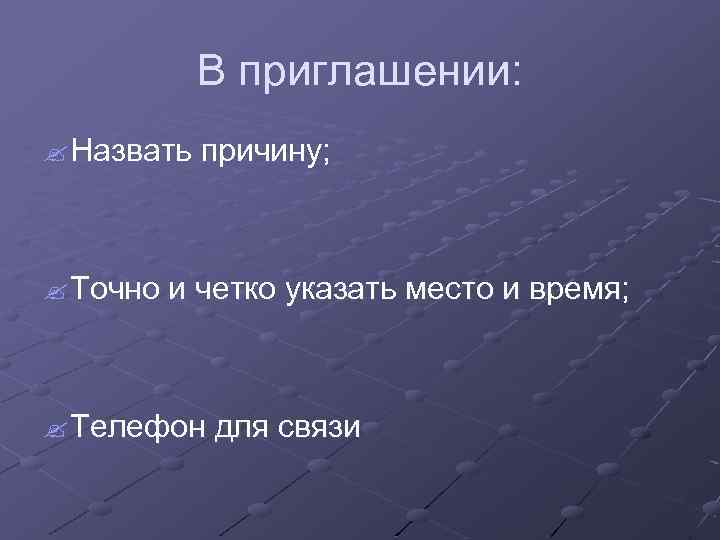 В приглашении: ? Назвать причину; ? Точно и четко указать место и время; ?