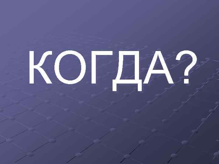 КОГДА? 