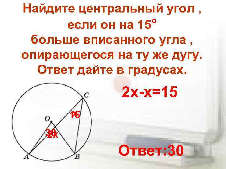 Найдите центральный угол , если он на 15° больше вписанного угла , опирающегося на