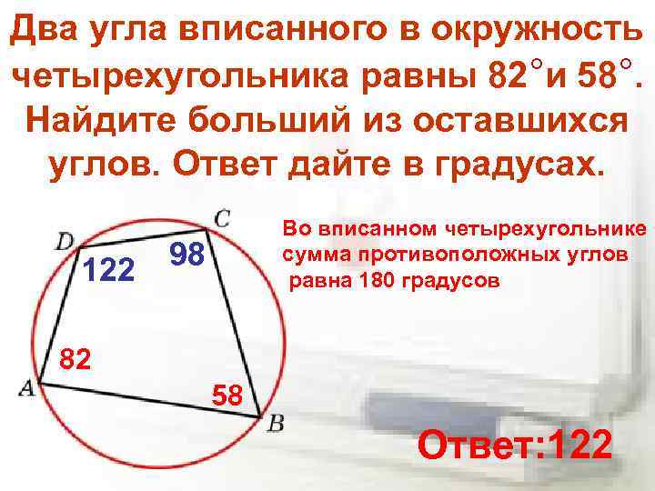 Два угла вписанного в окружность четырехугольника равны 82°и 58°. Найдите больший из оставшихся углов.