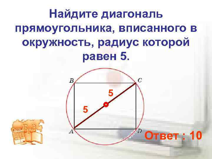 Найдите диагональ прямоугольника, вписанного в окружность, радиус которой равен 5. 5 5 Ответ :