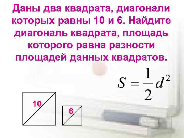 Даны два квадрата, диагонали которых равны 10 и 6. Найдите диагональ квадрата, площадь которого