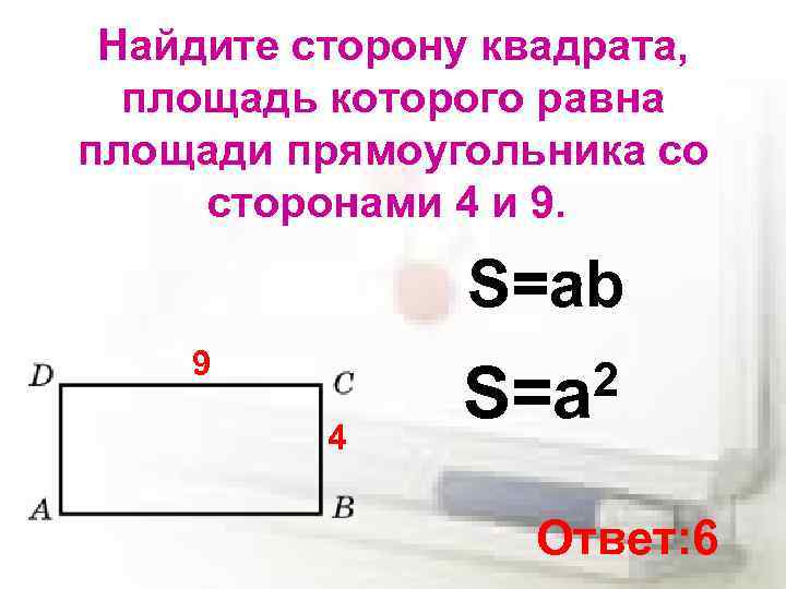 Найдите сторону квадрата, площадь которого равна площади прямоугольника со сторонами 4 и 9. S=ab