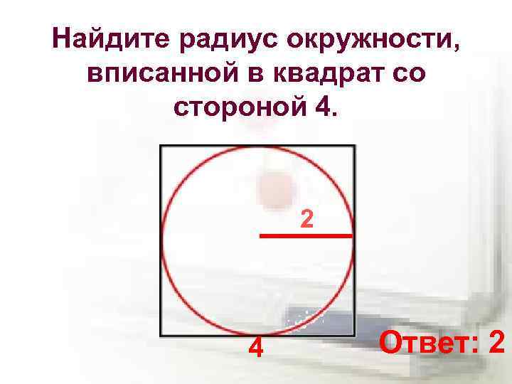 Найдите радиус окружности, вписанной в квадрат со стороной 4. 2 4 Ответ: 2 
